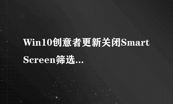 Win10创意者更新关闭SmartScreen筛选器的方法