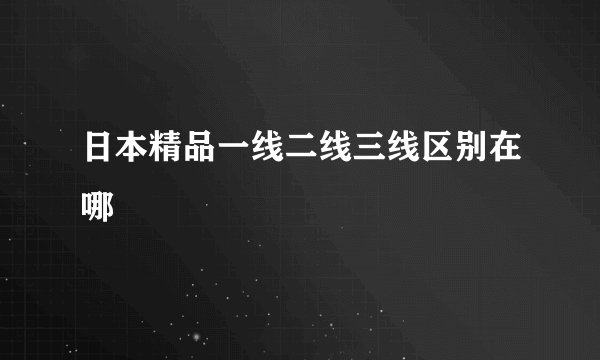 日本精品一线二线三线区别在哪