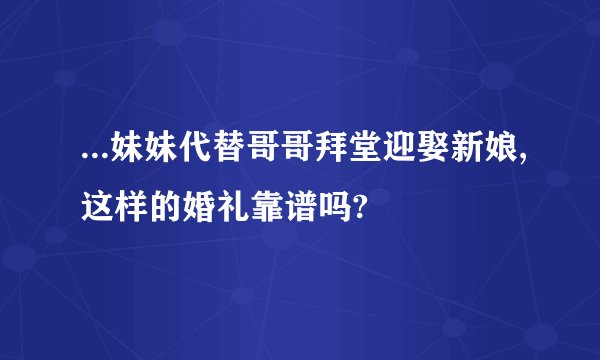...妹妹代替哥哥拜堂迎娶新娘,这样的婚礼靠谱吗?