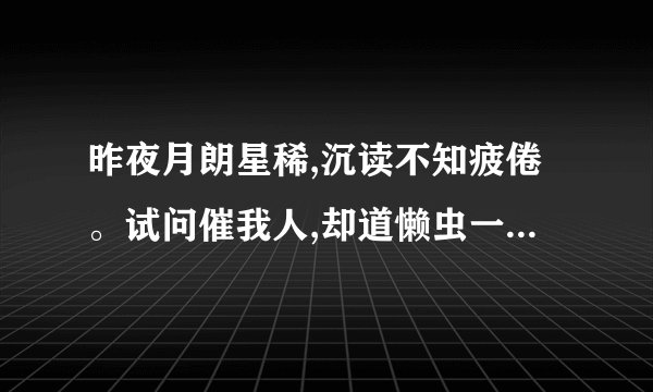 昨夜月朗星稀,沉读不知疲倦。试问催我人,却道懒虫一个。是什么
