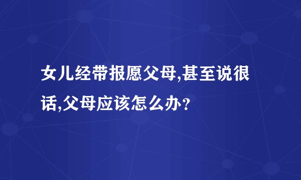 女儿经带报愿父母,甚至说很话,父母应该怎么办？
