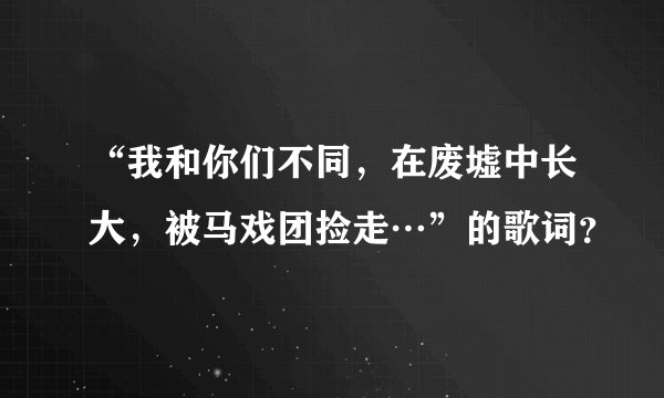 “我和你们不同，在废墟中长大，被马戏团捡走…”的歌词？