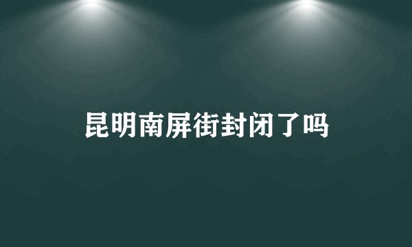 昆明南屏街封闭了吗