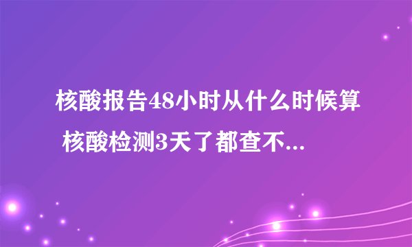 核酸报告48小时从什么时候算 核酸检测3天了都查不到结果怎么回事