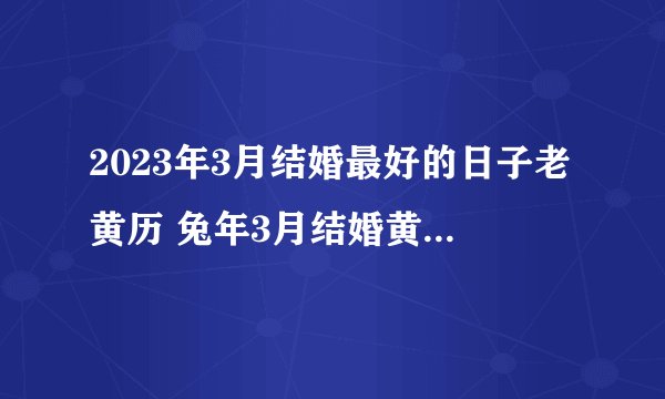 2023年3月结婚最好的日子老黄历 兔年3月结婚黄道吉日查询？