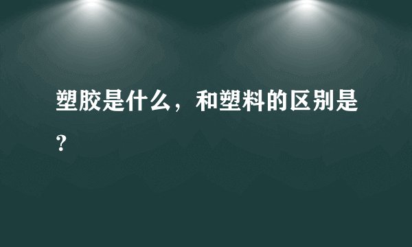 塑胶是什么，和塑料的区别是？