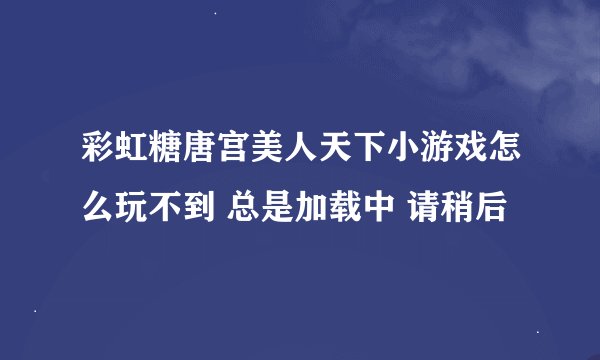彩虹糖唐宫美人天下小游戏怎么玩不到 总是加载中 请稍后