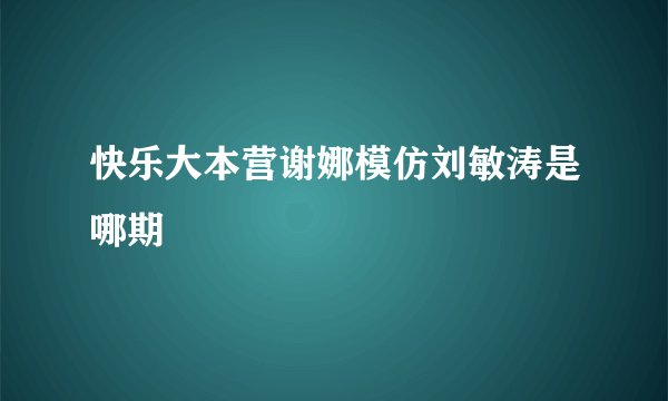 快乐大本营谢娜模仿刘敏涛是哪期