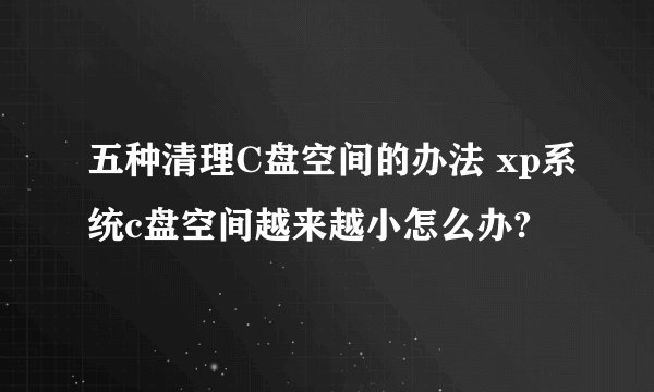 五种清理C盘空间的办法 xp系统c盘空间越来越小怎么办?