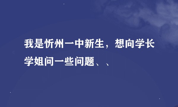 我是忻州一中新生，想向学长学姐问一些问题、、