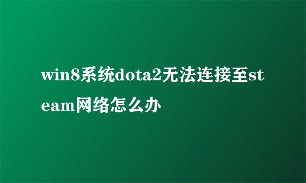 win8系统dota2无法连接至steam网络怎么办