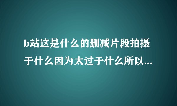 b站这是什么的删减片段拍摄于什么因为太过于什么所以惨招删除是什么梗？