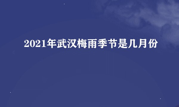 2021年武汉梅雨季节是几月份