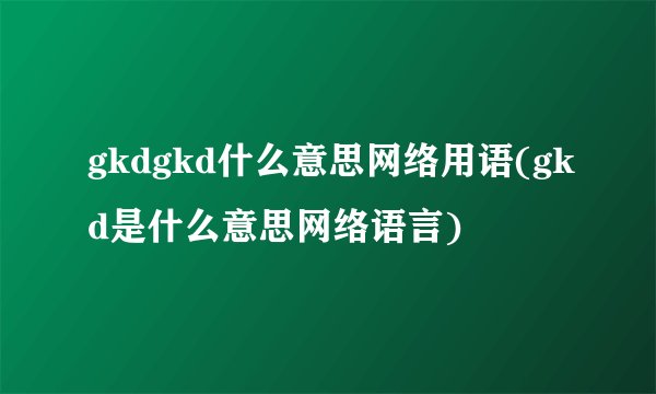 gkdgkd什么意思网络用语(gkd是什么意思网络语言)