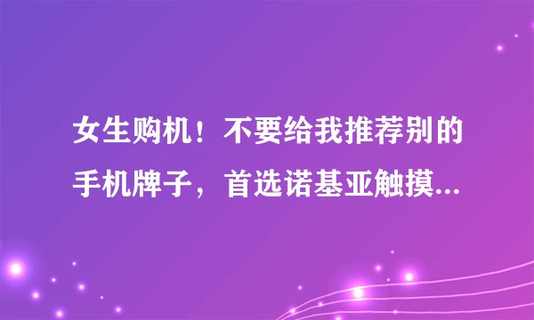 女生购机！不要给我推荐别的手机牌子，首选诺基亚触摸屏手机，价格最多1500左右！