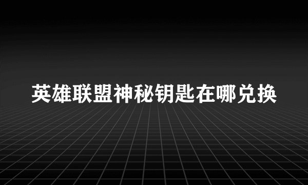 英雄联盟神秘钥匙在哪兑换