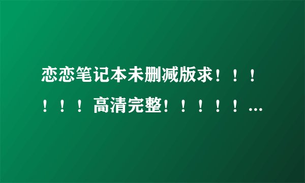 恋恋笔记本未删减版求！！！！！！高清完整！！！！！谢谢！！！！！