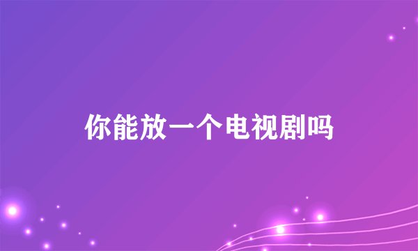 你能放一个电视剧吗
