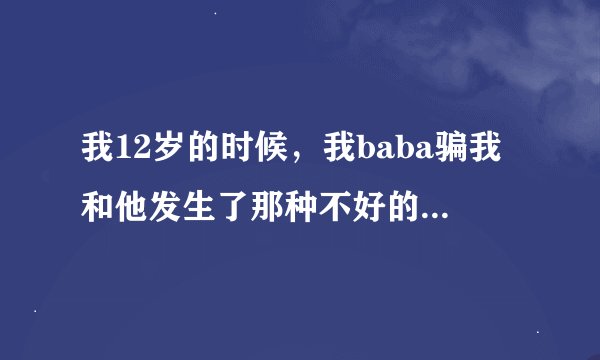 我12岁的时候，我baba骗我和他发生了那种不好的事，现在慢慢长大了，就一直是心里的一个疤，我一直