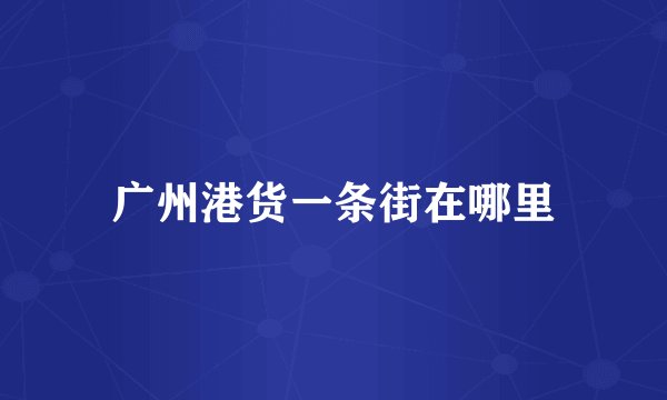 广州港货一条街在哪里