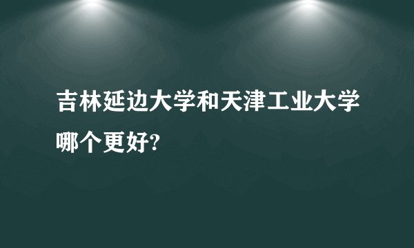 吉林延边大学和天津工业大学哪个更好?