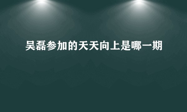 吴磊参加的天天向上是哪一期