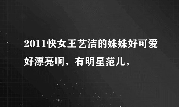 2011快女王艺洁的妹妹好可爱好漂亮啊，有明星范儿，