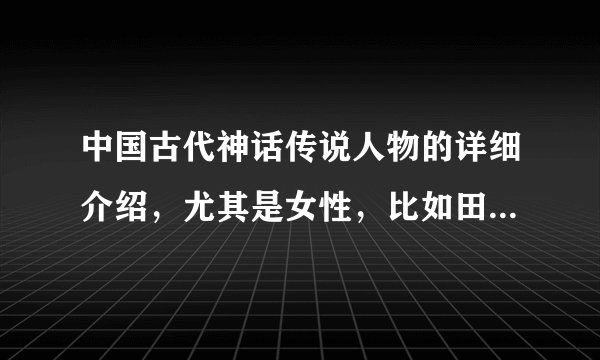 中国古代神话传说人物的详细介绍，尤其是女性，比如田螺姑娘这样的，有一个自己美丽的神话传说。谢谢。