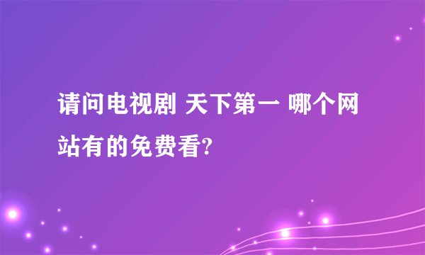 请问电视剧 天下第一 哪个网站有的免费看?