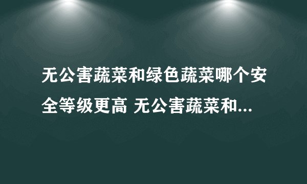 无公害蔬菜和绿色蔬菜哪个安全等级更高 无公害蔬菜和绿色蔬菜安全等级更高的是哪一个