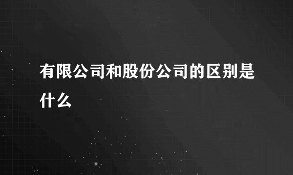 有限公司和股份公司的区别是什么