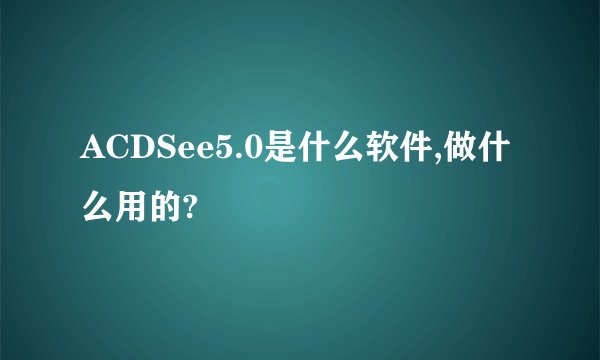 ACDSee5.0是什么软件,做什么用的?