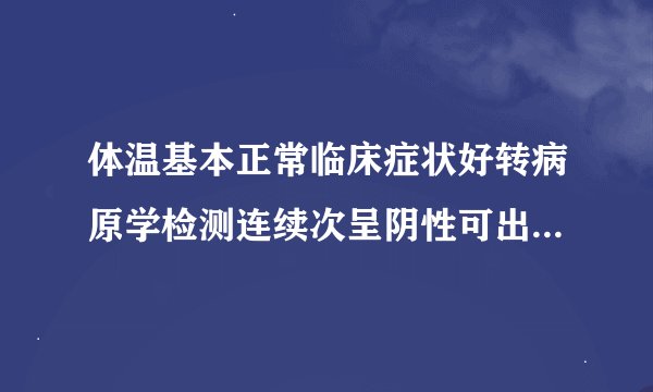 体温基本正常临床症状好转病原学检测连续次呈阴性可出院或转至其他相关科室治疗其他疾病