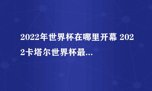 2022年世界杯在哪里开幕 2022卡塔尔世界杯最新赛程表
