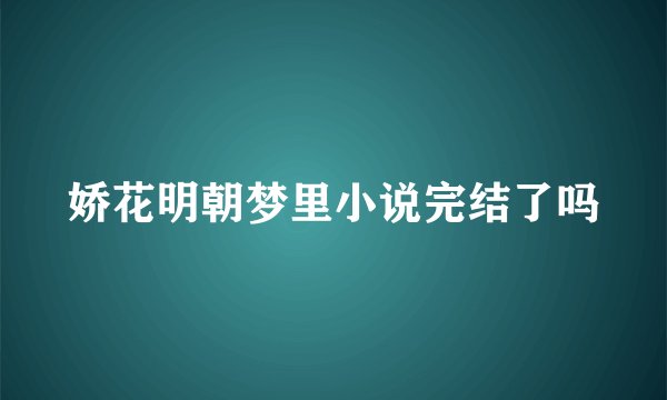 娇花明朝梦里小说完结了吗