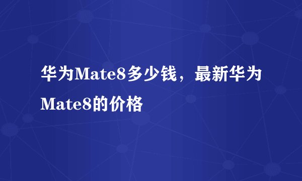 华为Mate8多少钱，最新华为Mate8的价格