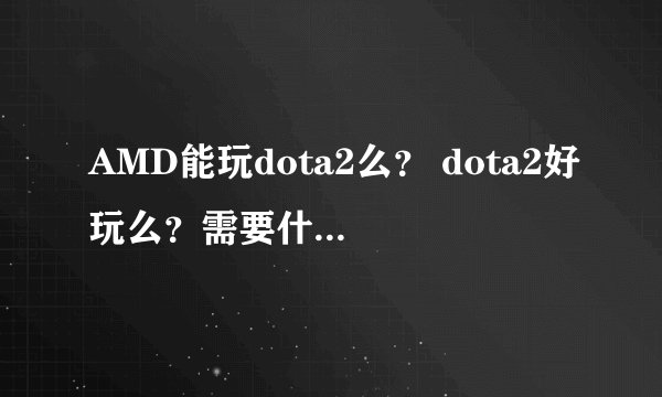 AMD能玩dota2么？ dota2好玩么？需要什么硬盘？ 玩游戏用AMD的可以么？