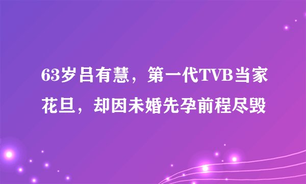 63岁吕有慧，第一代TVB当家花旦，却因未婚先孕前程尽毁