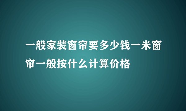 一般家装窗帘要多少钱一米窗帘一般按什么计算价格