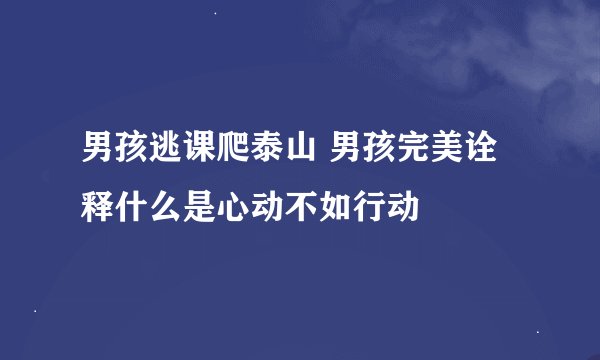 男孩逃课爬泰山 男孩完美诠释什么是心动不如行动