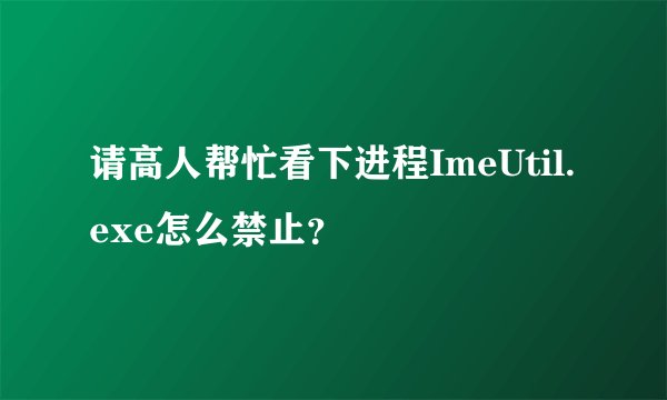 请高人帮忙看下进程ImeUtil.exe怎么禁止？