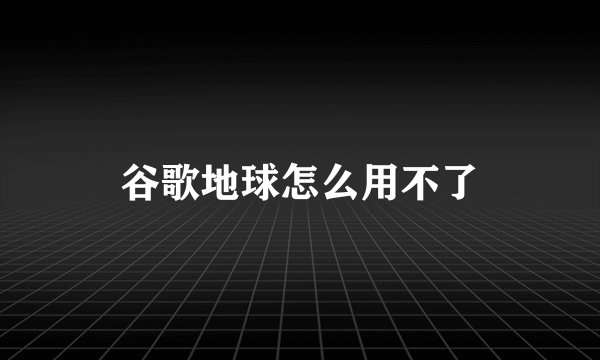 谷歌地球怎么用不了