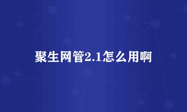 聚生网管2.1怎么用啊
