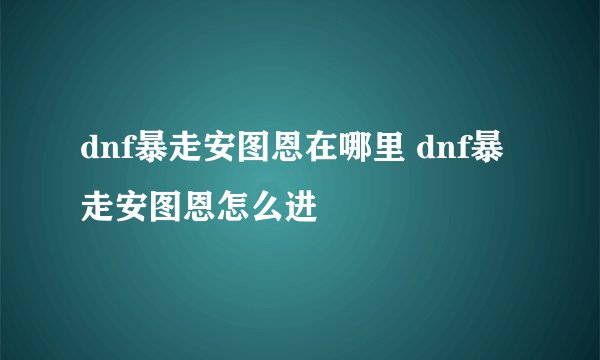 dnf暴走安图恩在哪里 dnf暴走安图恩怎么进