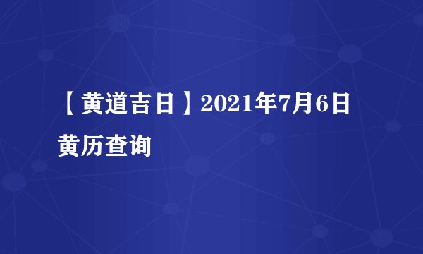 【黄道吉日】2021年7月6日黄历查询