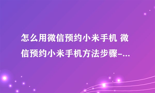 怎么用微信预约小米手机 微信预约小米手机方法步骤-搜狗输入法