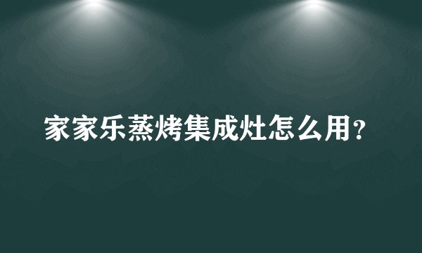家家乐蒸烤集成灶怎么用？