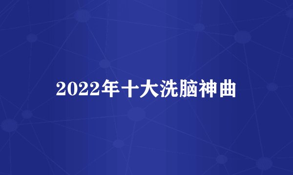 2022年十大洗脑神曲