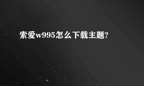 索爱w995怎么下载主题?