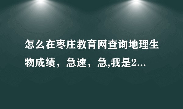 怎么在枣庄教育网查询地理生物成绩，急速，急,我是2012级的，2014年考的